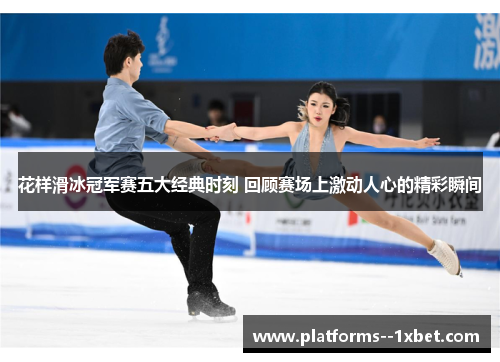 花样滑冰冠军赛五大经典时刻 回顾赛场上激动人心的精彩瞬间