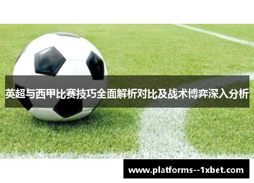英超与西甲比赛技巧全面解析对比及战术博弈深入分析