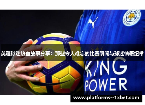英超球迷热血故事分享：那些令人难忘的比赛瞬间与球迷情感纽带