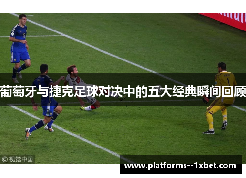 葡萄牙与捷克足球对决中的五大经典瞬间回顾