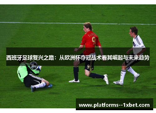西班牙足球复兴之路：从欧洲杯夺冠战术看其崛起与未来趋势