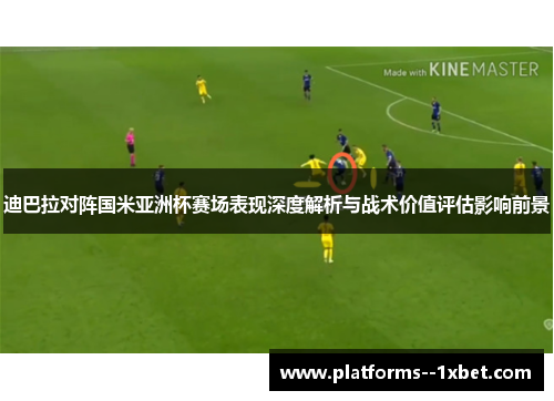 迪巴拉对阵国米亚洲杯赛场表现深度解析与战术价值评估影响前景