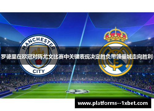 罗德里在欧冠对阵尤文比赛中关键表现决定胜负带领曼城走向胜利