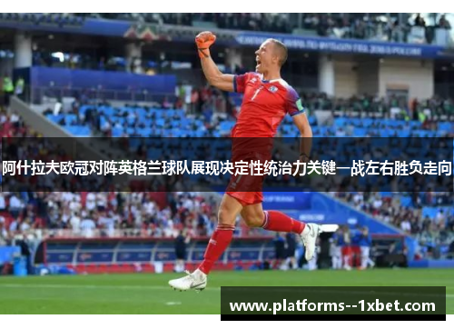 阿什拉夫欧冠对阵英格兰球队展现决定性统治力关键一战左右胜负走向