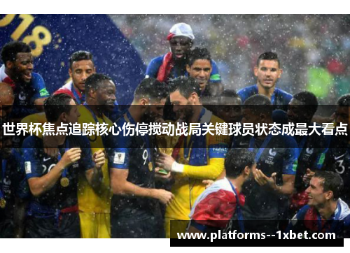 世界杯焦点追踪核心伤停搅动战局关键球员状态成最大看点