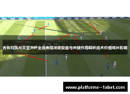 吉鲁对阵尤文亚洲杯全场表现深度复盘与关键作用解析战术价值成长影响