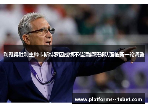 利雅得胜利主帅卡斯特罗因成绩不佳遭解职球队面临新一轮调整