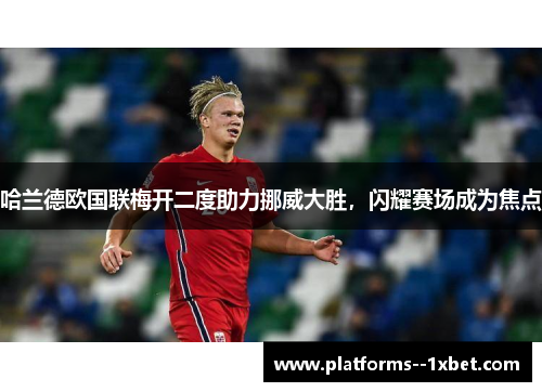 哈兰德欧国联梅开二度助力挪威大胜，闪耀赛场成为焦点