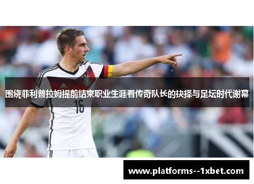 围绕菲利普拉姆提前结束职业生涯看传奇队长的抉择与足坛时代谢幕