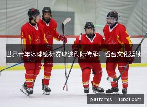 世界青年冰球锦标赛球迷代际传承：看台文化延续